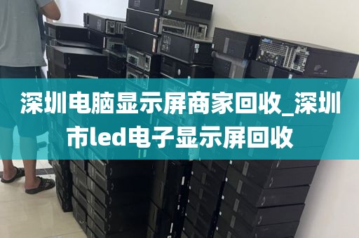 深圳电脑显示屏商家回收_深圳市led电子显示屏回收