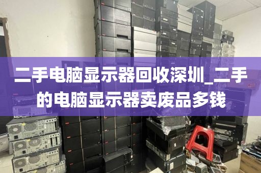 二手电脑显示器回收深圳_二手的电脑显示器卖废品多钱