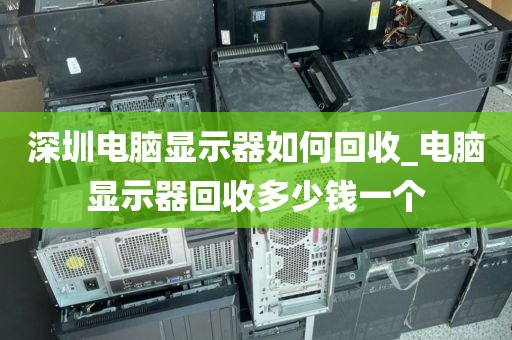 深圳电脑显示器如何回收_电脑显示器回收多少钱一个