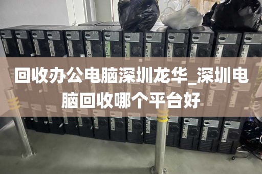 回收办公电脑深圳龙华_深圳电脑回收哪个平台好