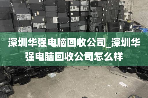 深圳华强电脑回收公司_深圳华强电脑回收公司怎么样