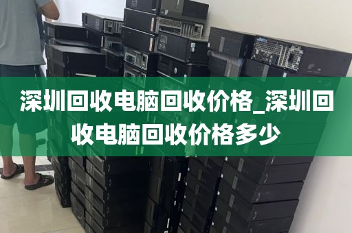 深圳回收电脑回收价格_深圳回收电脑回收价格多少