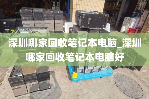 深圳哪家回收笔记本电脑_深圳哪家回收笔记本电脑好