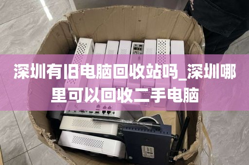 深圳有旧电脑回收站吗_深圳哪里可以回收二手电脑