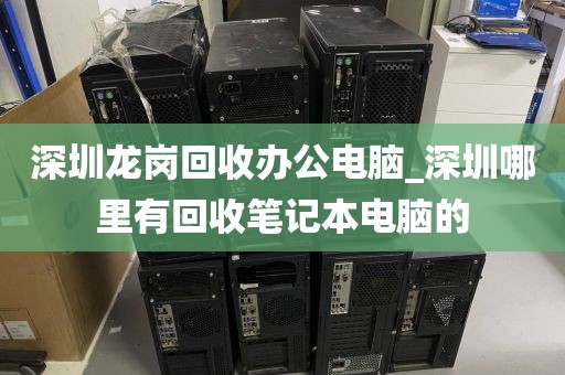 深圳龙岗回收办公电脑_深圳哪里有回收笔记本电脑的