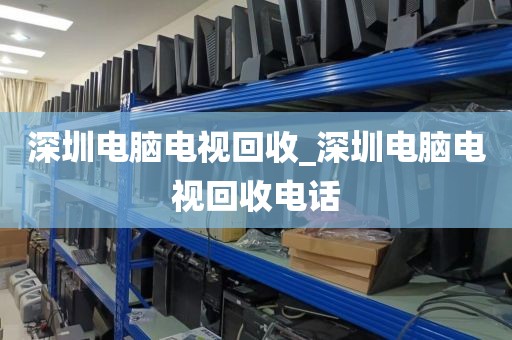 深圳电脑电视回收_深圳电脑电视回收电话