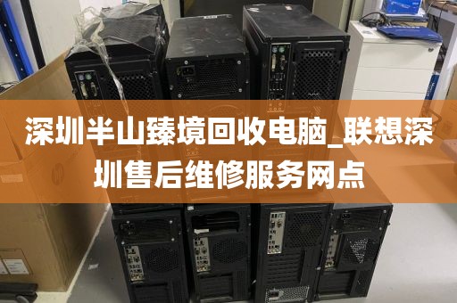 深圳半山臻境回收电脑_联想深圳售后维修服务网点