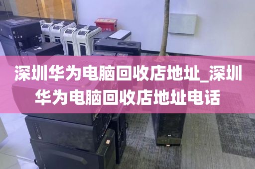 深圳华为电脑回收店地址_深圳华为电脑回收店地址电话