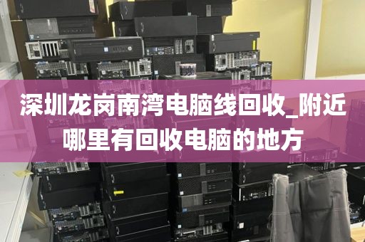 深圳龙岗南湾电脑线回收_附近哪里有回收电脑的地方