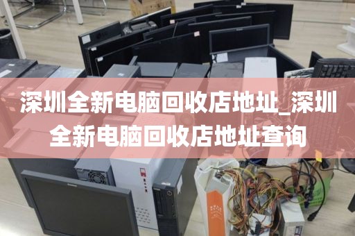 深圳全新电脑回收店地址_深圳全新电脑回收店地址查询