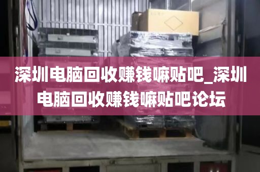 深圳电脑回收赚钱嘛贴吧_深圳电脑回收赚钱嘛贴吧论坛