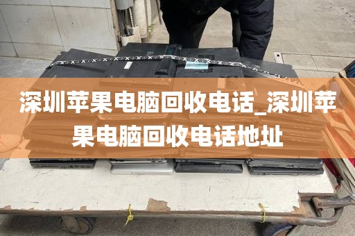 深圳苹果电脑回收电话_深圳苹果电脑回收电话地址