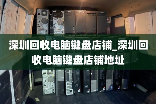 深圳回收电脑键盘店铺_深圳回收电脑键盘店铺地址