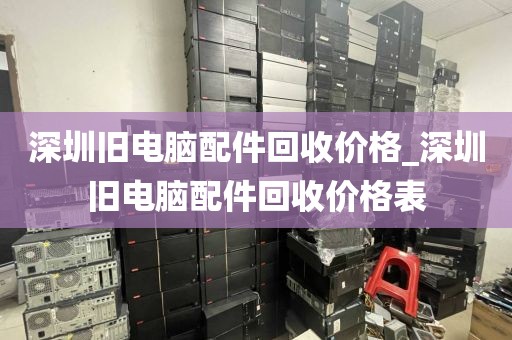 深圳旧电脑配件回收价格_深圳旧电脑配件回收价格表