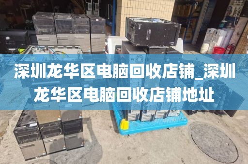 深圳龙华区电脑回收店铺_深圳龙华区电脑回收店铺地址
