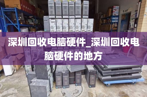 深圳回收电脑硬件_深圳回收电脑硬件的地方