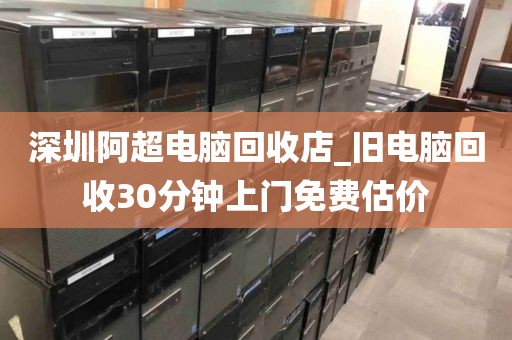 深圳阿超电脑回收店_旧电脑回收30分钟上门免费估价