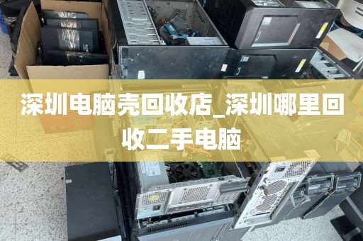 深圳电脑壳回收店_深圳哪里回收二手电脑