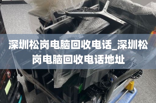 深圳松岗电脑回收电话_深圳松岗电脑回收电话地址
