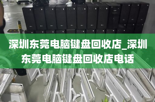 深圳东莞电脑键盘回收店_深圳东莞电脑键盘回收店电话