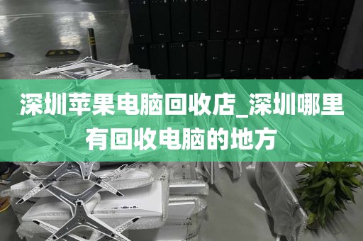 深圳苹果电脑回收店_深圳哪里有回收电脑的地方