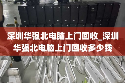 深圳华强北电脑上门回收_深圳华强北电脑上门回收多少钱