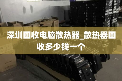 深圳回收电脑散热器_散热器回收多少钱一个