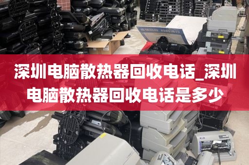 深圳电脑散热器回收电话_深圳电脑散热器回收电话是多少