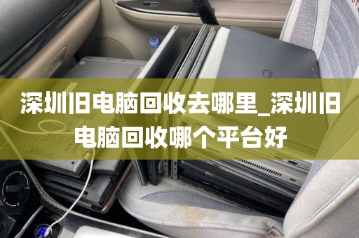 深圳旧电脑回收去哪里_深圳旧电脑回收哪个平台好