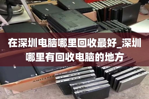 在深圳电脑哪里回收最好_深圳哪里有回收电脑的地方