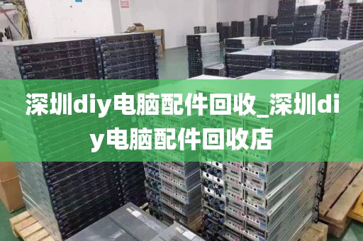 深圳diy电脑配件回收_深圳diy电脑配件回收店