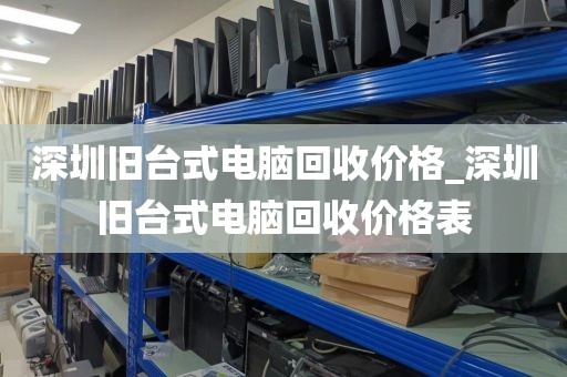 深圳旧台式电脑回收价格_深圳旧台式电脑回收价格表