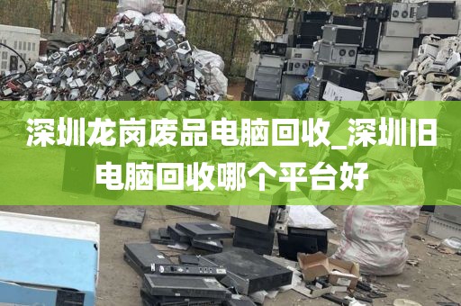深圳龙岗废品电脑回收_深圳旧电脑回收哪个平台好