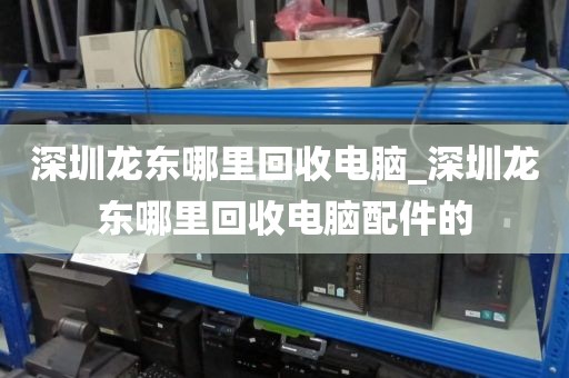 深圳龙东哪里回收电脑_深圳龙东哪里回收电脑配件的