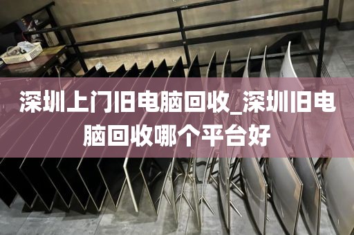 深圳上门旧电脑回收_深圳旧电脑回收哪个平台好