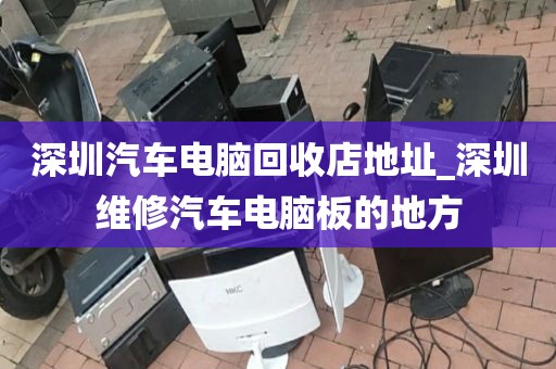 深圳汽车电脑回收店地址_深圳维修汽车电脑板的地方
