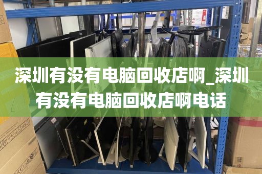 深圳有没有电脑回收店啊_深圳有没有电脑回收店啊电话