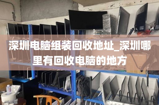 深圳电脑组装回收地址_深圳哪里有回收电脑的地方