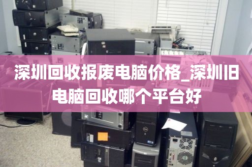 深圳回收报废电脑价格_深圳旧电脑回收哪个平台好
