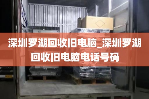 深圳罗湖回收旧电脑_深圳罗湖回收旧电脑电话号码