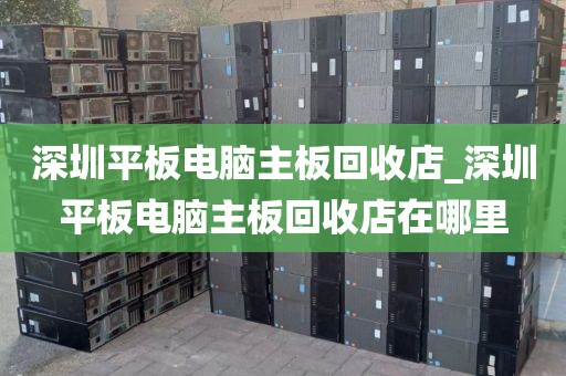 深圳平板电脑主板回收店_深圳平板电脑主板回收店在哪里