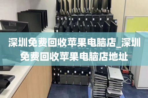 深圳免费回收苹果电脑店_深圳免费回收苹果电脑店地址