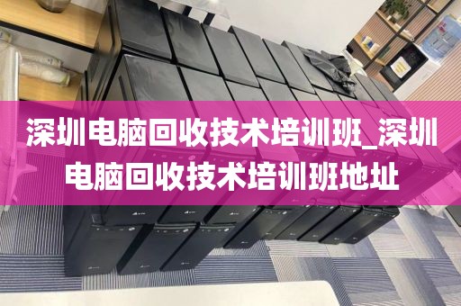 深圳电脑回收技术培训班_深圳电脑回收技术培训班地址