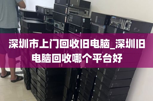 深圳市上门回收旧电脑_深圳旧电脑回收哪个平台好