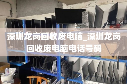 深圳龙岗回收废电脑_深圳龙岗回收废电脑电话号码
