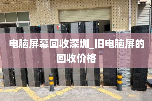 电脑屏幕回收深圳_旧电脑屏的回收价格