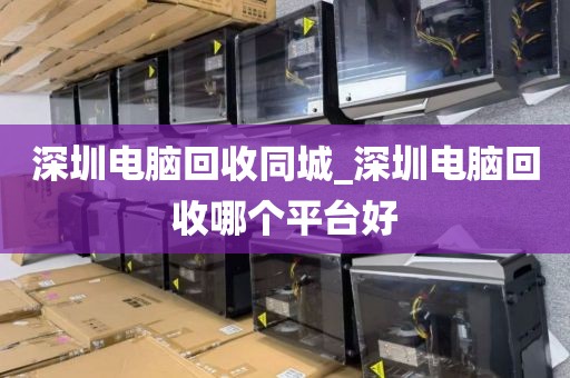 深圳电脑回收同城_深圳电脑回收哪个平台好