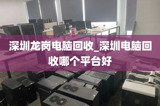 深圳龙岗电脑回收_深圳电脑回收哪个平台好