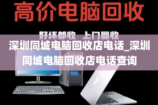 深圳同城电脑回收店电话_深圳同城电脑回收店电话查询