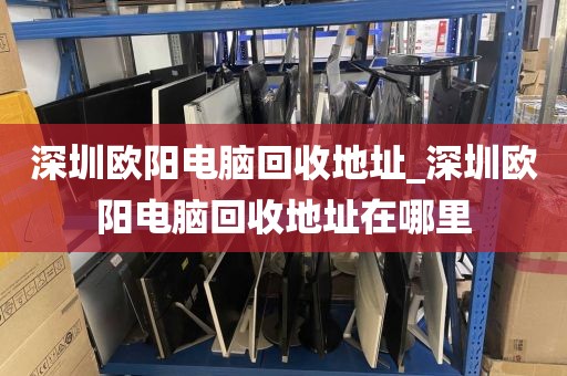 深圳欧阳电脑回收地址_深圳欧阳电脑回收地址在哪里